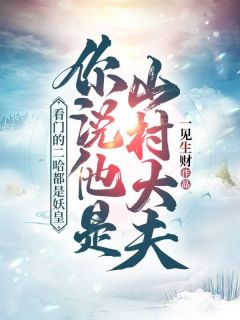 《看门的二哈都是妖皇！你说他是山村大夫？》小说好看吗 李长生叶红衣最后结局如何