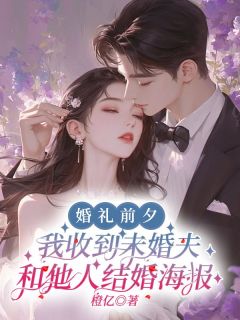 热门小说《婚礼前夕，我收到未婚夫和他人结婚海报》完整版全文阅读