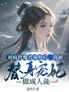 被疯批魔君强娶后，我被替身宠妃做成人彘