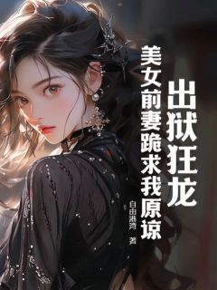 出狱狂龙：美女前妻跪求我原谅