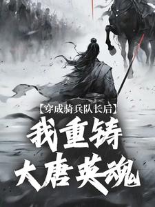 《穿成骑兵队长后，我重铸大唐英魂》快手热推王成王臣免费阅读
