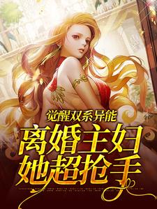 《觉醒双系异能：离婚主妇她超抢手》免费章节觉醒双系异能：离婚主妇她超抢手点我搜索全章节小说