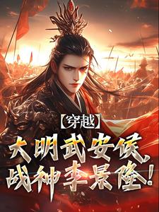 穿越：大明武安侯，战神李景隆！李景隆朱棣小说_穿越：大明武安侯，战神李景隆！完结版阅读