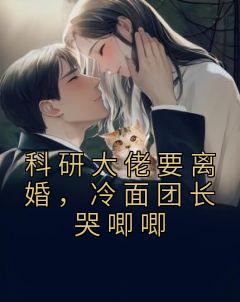 科研大佬要离婚，冷面团长哭唧唧