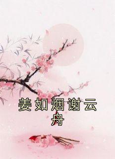 姜如烟谢云舟小说大结局在哪看-姜如烟谢云舟完整版免费阅读