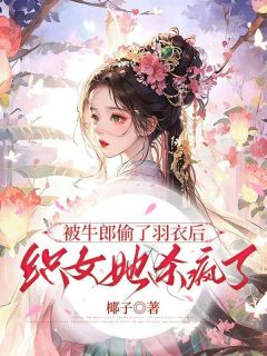 被牛郎偷了羽衣后，织女她杀疯了在线阅读 牛明仙女免费小说精彩章节