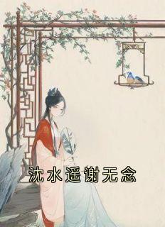 沈水遥谢无念小说(完结)-沈水遥谢无念章节阅读
