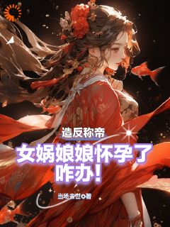 抖音完结《造反称帝：女娲娘娘怀孕了咋办！》叶航柳如烟(全文在线阅读)
