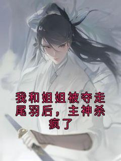 《我和姐姐被夺走尾羽后，主神杀疯了》苏琼熙和仙仙全章节目录免费阅读
