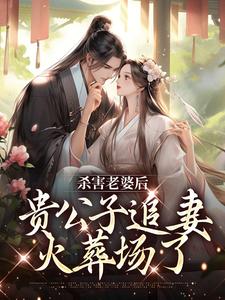 《杀害老婆后，贵公子追妻火葬场了》免费章节杀害老婆后，贵公子追妻火葬场了点我搜索全章节小说
