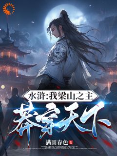 完整版《水浒：我梁山之主，莽穿天下》王伦林冲小说免费在线阅读
