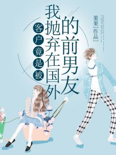 《客户竟是被我抛弃在国外的前男友》完整版-木凌江泊简在线全文阅读
