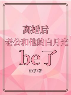 奶茶的小说《离婚后，老公和他的白月光be了》全文阅读
